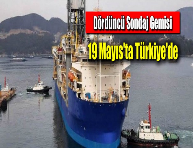 Dördüncü Sondaj Gemisi 19 Mayıs'ta Türkiye'de