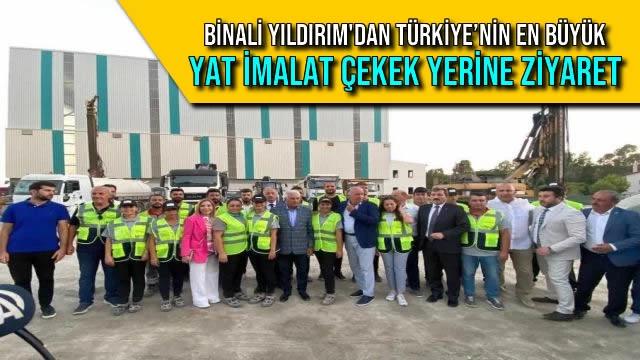 Binali Yıldırım'dan Türkiye’nin En Büyük Yat İmalat Çekek Yerine Ziyaret