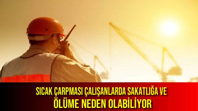 SICAK ÇARPMASI ÇALIŞANLARDA SAKATLIĞA VE ÖLÜME NEDEN OLABİLİYOR