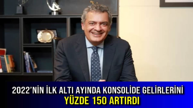 2022’NİN İLK ALTI AYINDA KONSOLİDE GELİRLERİNİ YÜZDE 150 ARTIRDI