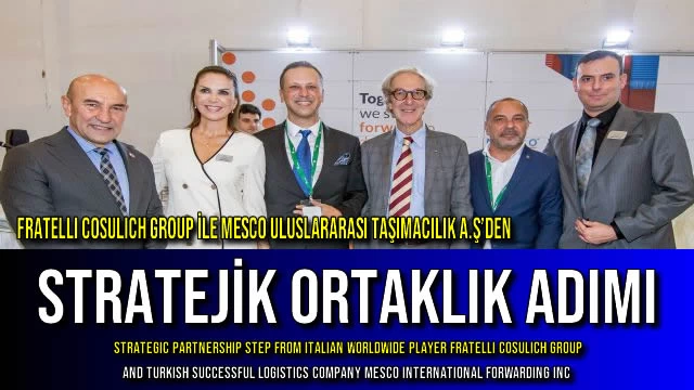 FRATELLI COSULICH GROUP İLE MESCO ULUSLARARASI TAŞIMACILIK A.Ş’DEN STRATEJİK ORTAKLIK ADIMI