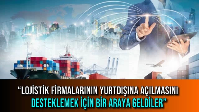 “Lojistik Firmalarının Yurtdışına Açılmasını Desteklemek için Bir Araya Geldiler”