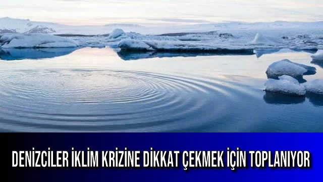 DENİZCİLER İKLİM KRİZİNE DİKKAT ÇEKMEK İÇİN TOPLANIYOR