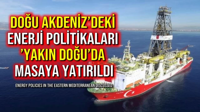 Doğu Akdeniz’deki Enerji Politikaları ’Yakın Doğu’da Masaya Yatırıldı
