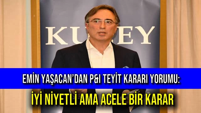 Emin Yaşacan’dan P&I Teyit Kararı Yorumu: İyi Niyetli Ama Acele Bir Karar