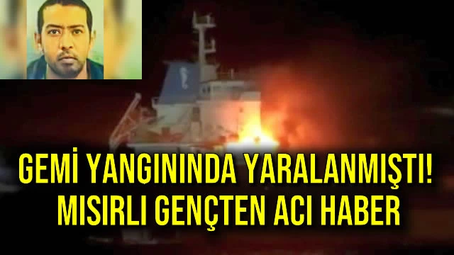 Gemi Yangınında Yaralanmıştı! Mısırlı Gençten Acı Haber