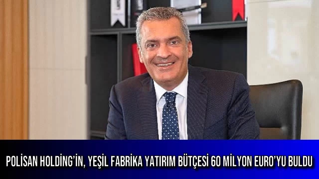 Polisan Holding’in, Yeşil Fabrika Yatırım Bütçesi 60 Milyon Euro’yu Buldu