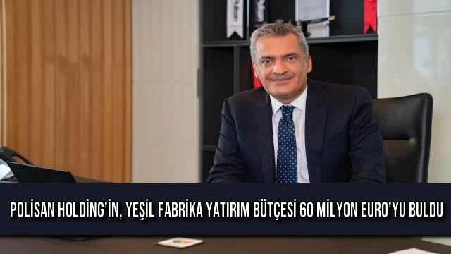 POLİSAN HOLDİNG’İN, YEŞİL FABRİKA YATIRIM BÜTÇESİ 60 MİLYON EURO’YU BULDU