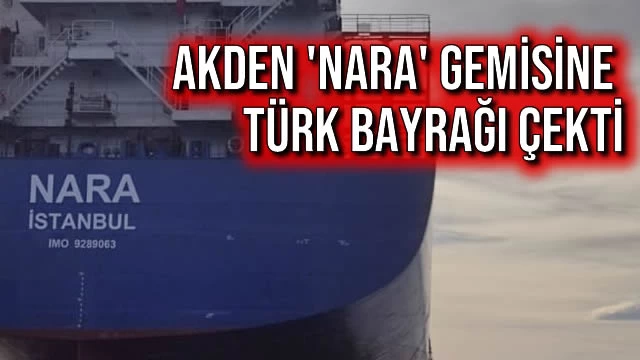 Akden 'Nara' Gemisine Türk Bayrağı Çekti