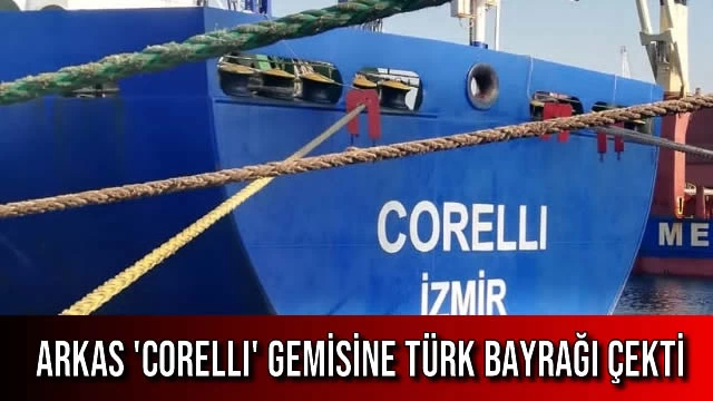 Arkas 'CORELLI' Gemisine Türk Bayrağı Çekti