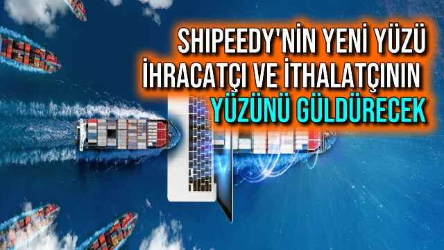 Shipeedy'nin Yeni Yüzü İhracatçı ve İthalatçının Yüzünü Güldürecek