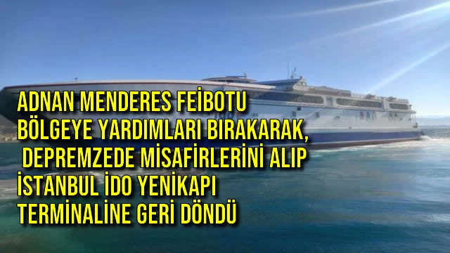 Adnan Menderes Feribotu Bölgeye Yardımları Bırakarak, Depremzede Misafirlerini Alıp İstanbul İDO Yenikapı Terminaline Geri Döndü