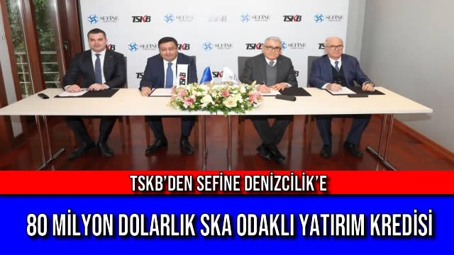 TSKB’den Sefine Denizcilik’e 80 Milyon Dolarlık SKA Odaklı Yatırım Kredisi