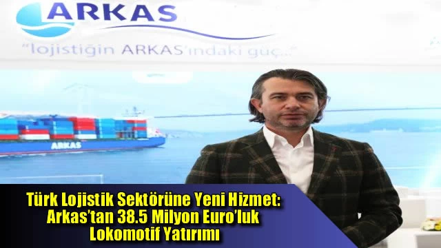 Türk Lojistik Sektörüne Yeni Hizmet: Arkas’tan 38.5 Milyon Euro’luk Lokomotif Yatırımı