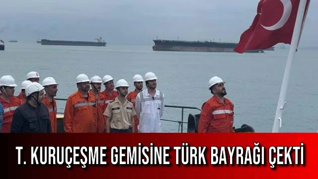 T. KURUÇEŞME Gemisine Türk Bayrağı Çekti