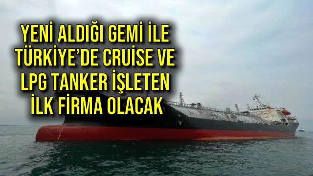 YENİ ALDIĞI GEMİ İLE TÜRKİYE’DE CRUİSE VE LPG TANKER İŞLETEN İLK FİRMA OLACAK