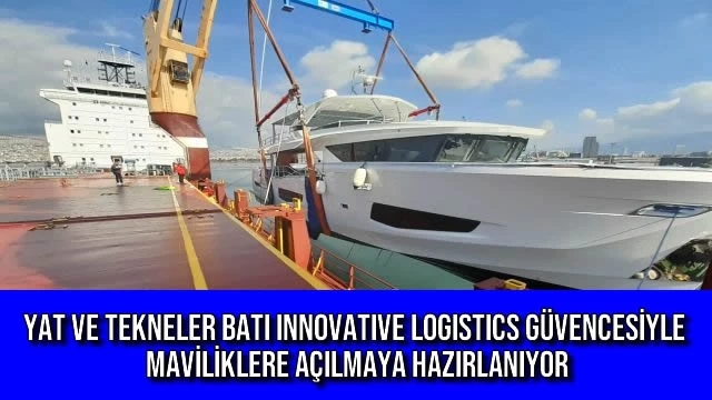 YAT VE TEKNELER BATI INNOVATIVE LOGISTICS GÜVENCESİYLE MAVİLİKLERE AÇILMAYA HAZIRLANIYOR