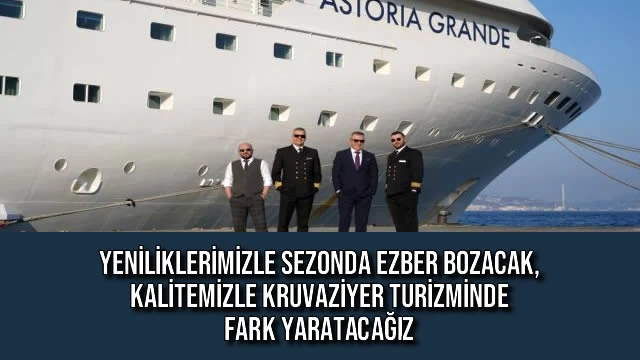 YENİLİKLERİMİZLE SEZONDA EZBER BOZACAK, KALİTEMİZLE KRUVAZİYER TURİZMİNDE FARK YARATACAĞIZ