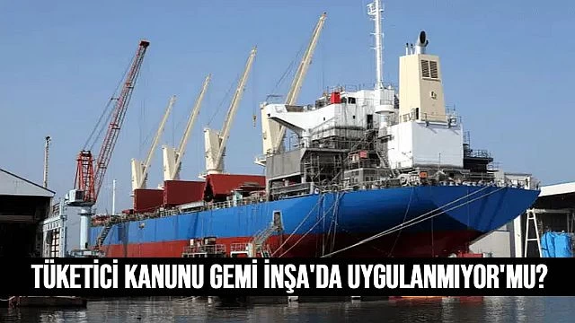 Tüketiciyi koruma kanunu gemi inşa sektöründe uygulanmıyor mu?