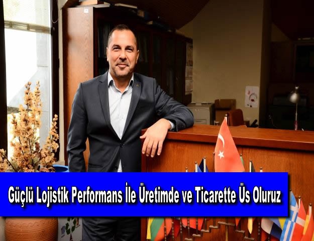 Güçlü Lojistik Performans İle Üretimde ve Ticarette Üs Oluruz