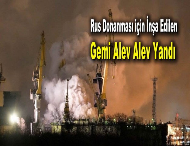 Rus Donanması için İnşa Edilen Gemi Alev Alev Yandı