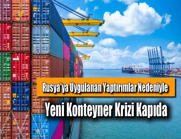 Rusya'ya Uygulanan Yaptırımlar Nedeniyle Yeni Konteyner Krizi Kapıda