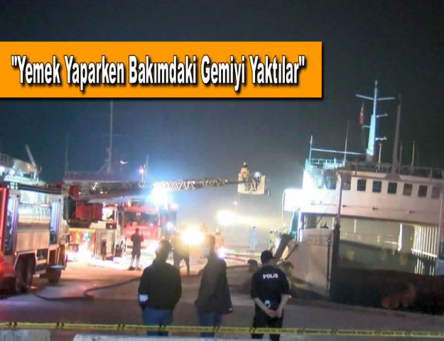 "Yemek Yaparken Bakımdaki Gemiyi Yaktılar"