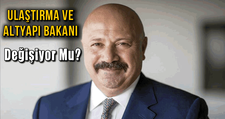 Ulaştırma ve Altyapı Bakanı Değişiyor Mu?