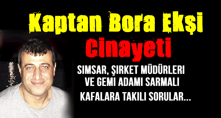 Kaptan Bora Ekşi Cinayeti, Gemi Adamı, Şirket Müdürleri ve Simsar Sarmalı... Sorular?