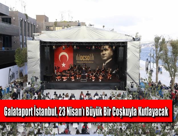 Galataport İstanbul, 23 Nisan’ı Büyük Bir Coşkuyla Kutlayacak