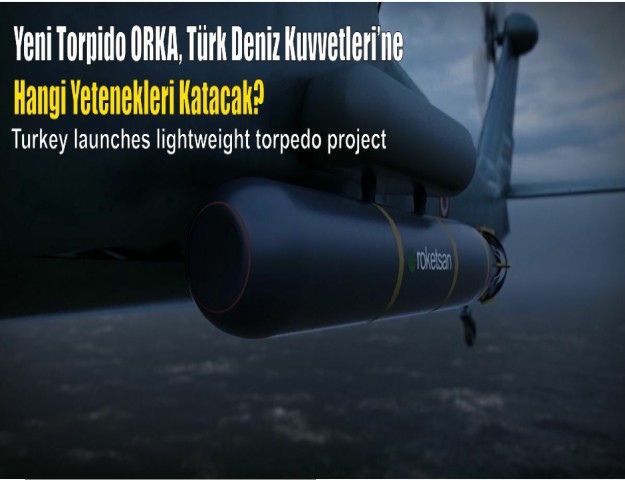 Yeni Torpido ORKA, Türk Deniz Kuvvetleri’ne Hangi Yetenekleri Katacak?