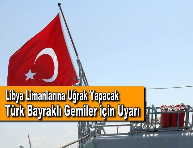 Libya Limanlarına Uğrak Yapacak Türk Bayraklı Gemiler için Uyarı