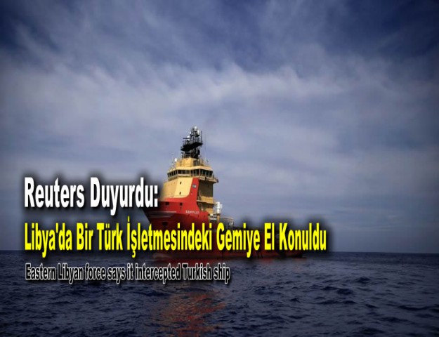 Reuters Duyurdu: Libya'da Bir Türk İşletmesindeki Gemiye El Konuldu