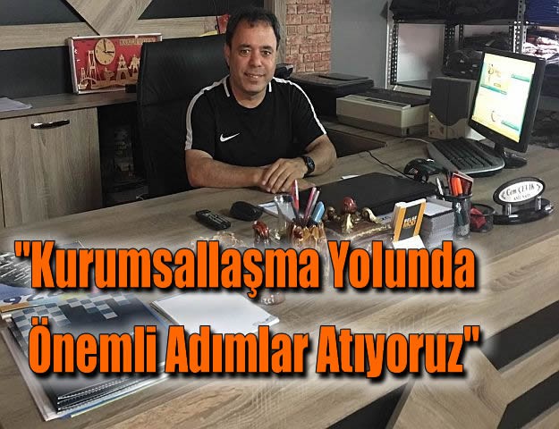 ''Kurumsallaşma Yolunda Önemli Adımlar Atıyoruz''