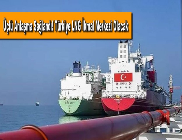 Üçlü Anlaşma Sağlandı! Türkiye LNG İkmal Merkezi Olacak