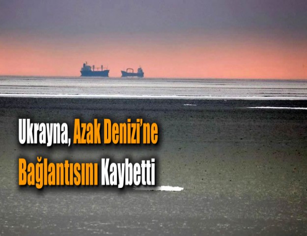 Ukrayna, Azak Denizi’ne Bağlantısını Kaybetti
