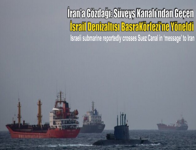 İran'a Gözdağı: Süveyş Kanalı'ndan Geçen İsrail Denizaltısı Basra Körfezi'ne Yöneldi