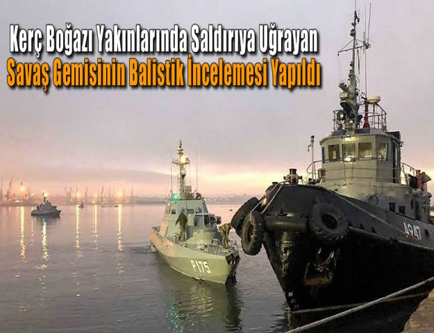 Kerç Boğazı Yakınlarında Saldırıya Uğrayan Savaş Gemisinin Balistik İncelemesi Yapıldı