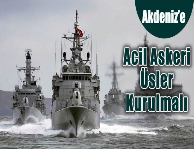 'Akdeniz’e Acil Askeri Üsler Kurulmalı'