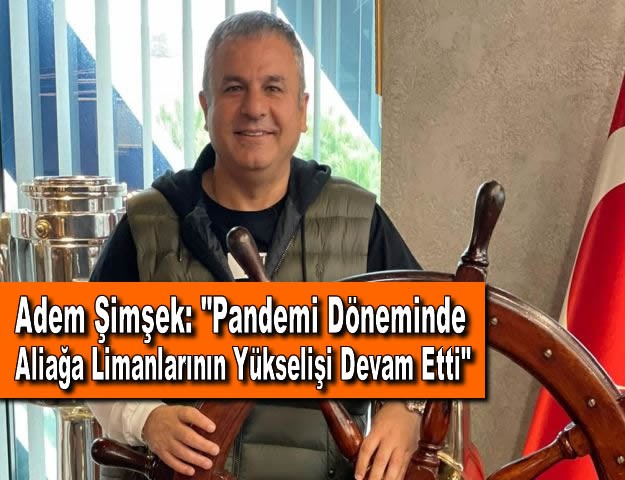 Adem Şimşek: "Pandemi Döneminde de Aliağa Limanlarının Yükselişi Devam Etti"
