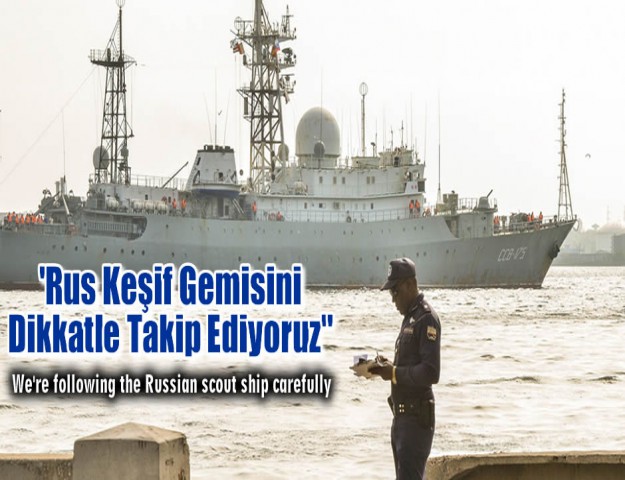 ''Rus Keşif Gemisini Dikkatle Takip Ediyoruz''